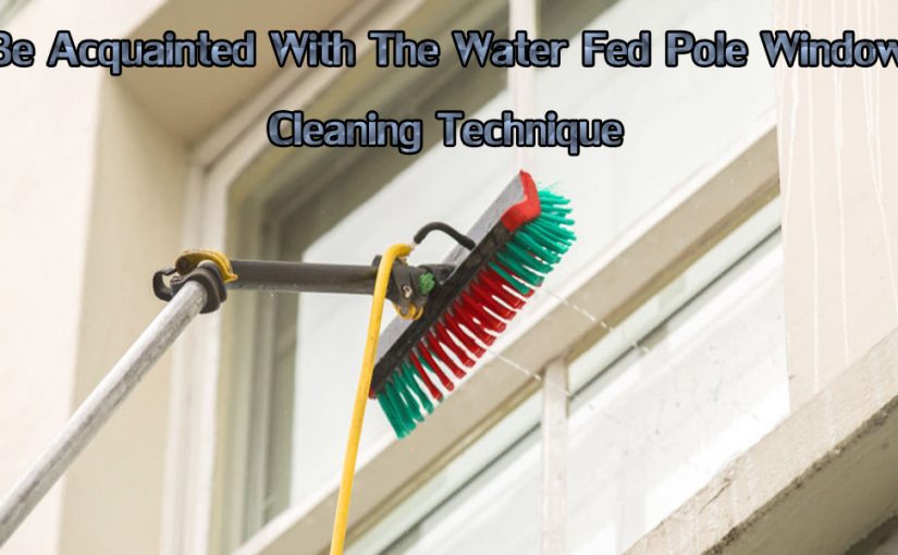 BE ACQUAINTED WITH THE WATER FED POLE WINDOW CLEANING TECHNIQUE